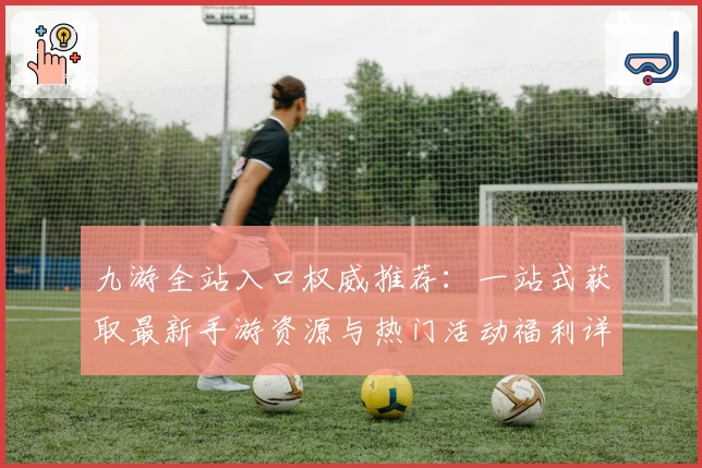 九游全站入口权威推荐：一站式获取最新手游资源与热门活动福利详解