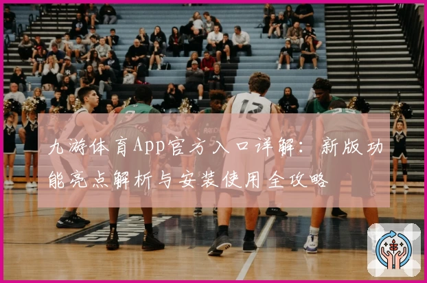 九游体育App官方入口详解：新版功能亮点解析与安装使用全攻略