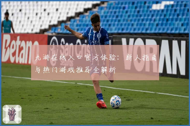 九游在线入口官方体验：新人指南与热门游戏推荐全解析