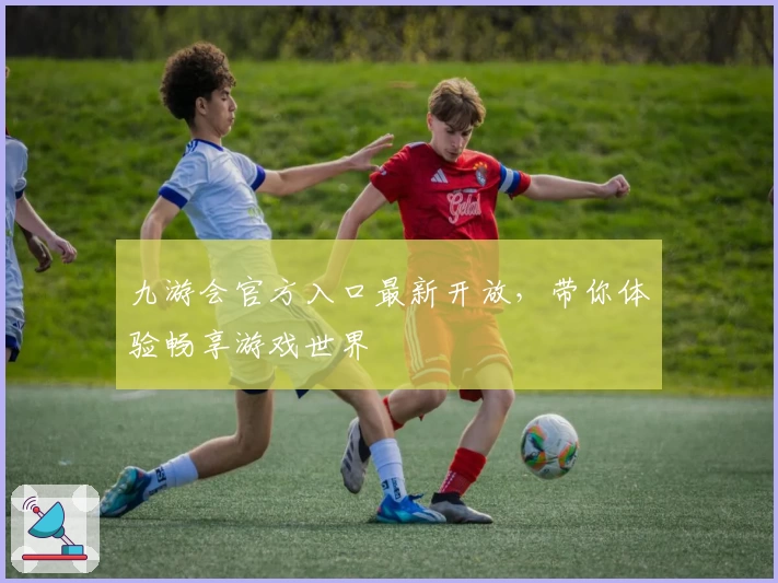九游会官方入口最新开放，带你体验畅享游戏世界