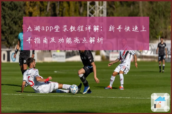 九游app登录教程详解：新手快速上手指南及功能亮点解析