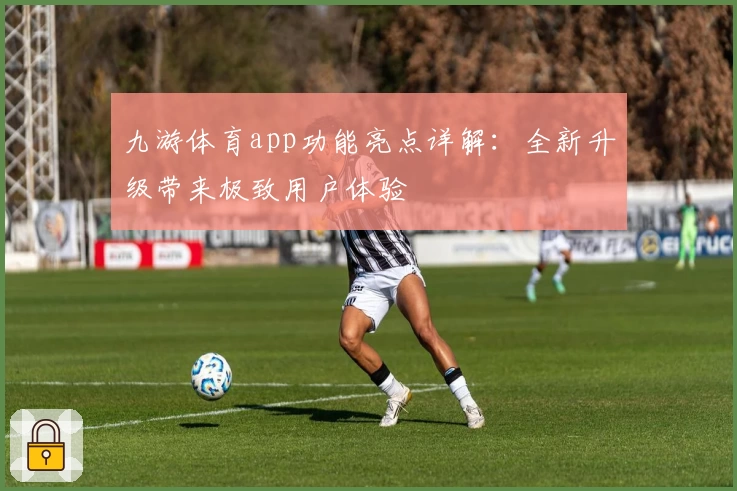 九游体育app功能亮点详解:全新升级带来极致用户体验
