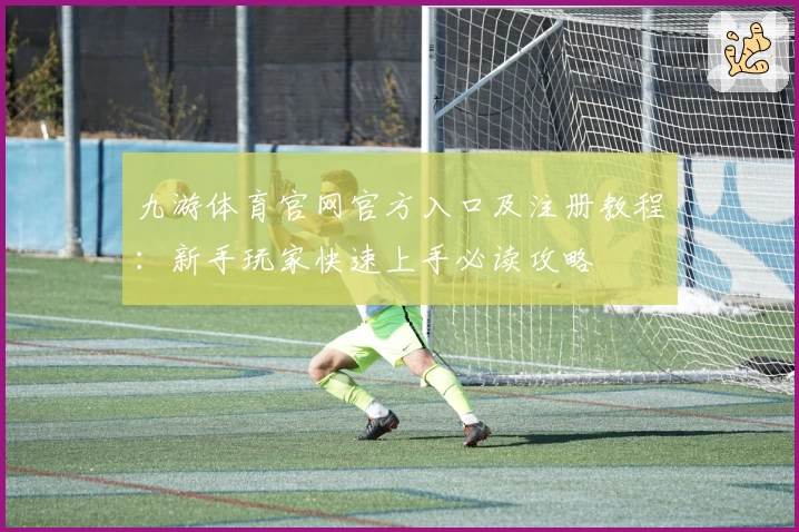 九游体育官网官方入口及注册教程：新手玩家快速上手必读攻略