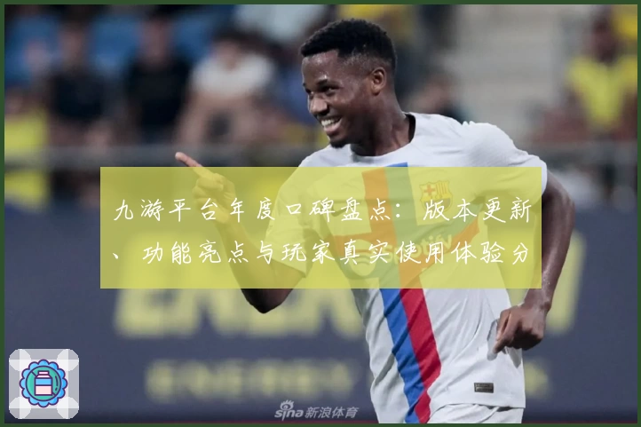九游平台年度口碑盘点：版本更新、功能亮点与玩家真实使用体验分享