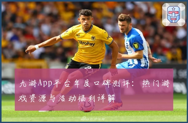 九游App平台年度口碑测评：热门游戏资源与活动福利详解