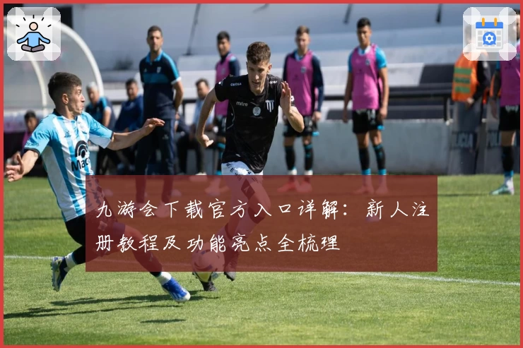 九游会下载官方入口详解:新人注册教程及功能亮点全梳理
