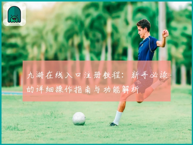 九游在线入口注册教程：新手必读的详细操作指南与功能解析