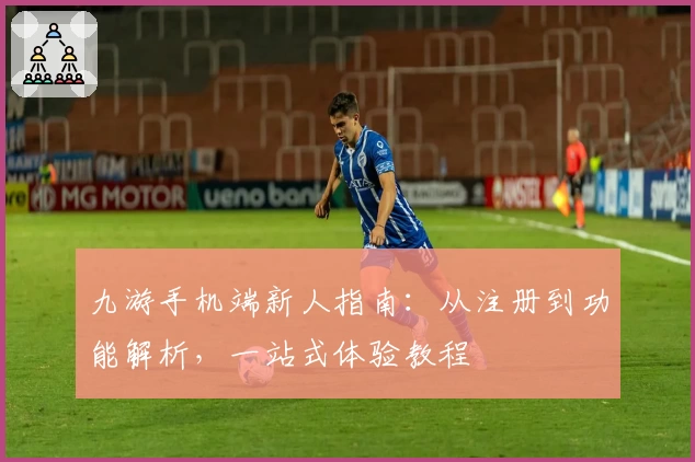 九游手机端新人指南：从注册到功能解析，一站式体验教程