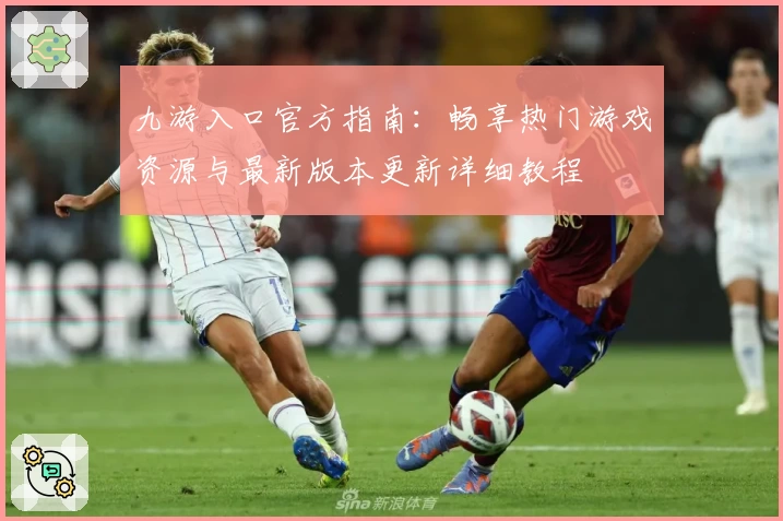 九游入口官方指南:畅享热门游戏资源与最新版本更新详细教程