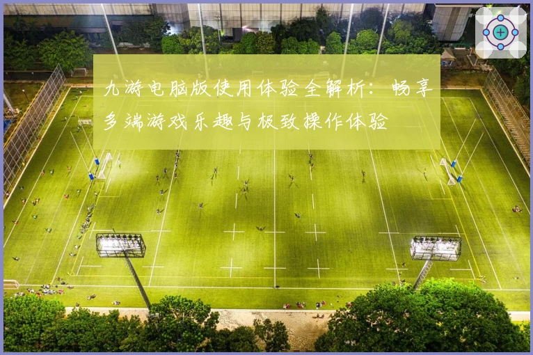 九游电脑版使用体验全解析：畅享多端游戏乐趣与极致操作体验