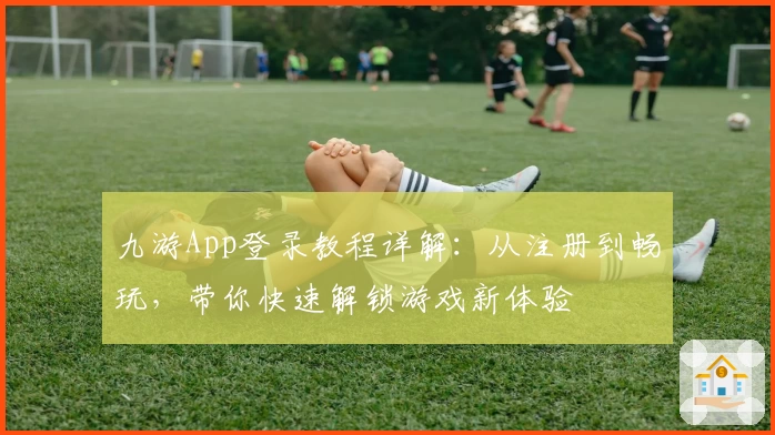 九游App登录教程详解：从注册到畅玩，带你快速解锁游戏新体验