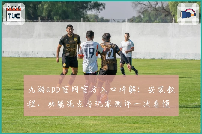 九游app官网官方入口详解：安装教程、功能亮点与玩家测评一次看懂
