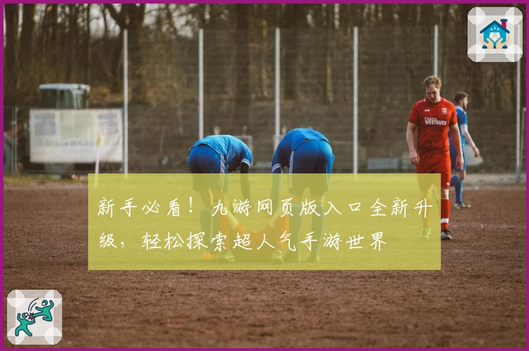 新手必看！九游网页版入口全新升级，轻松探索超人气手游世界