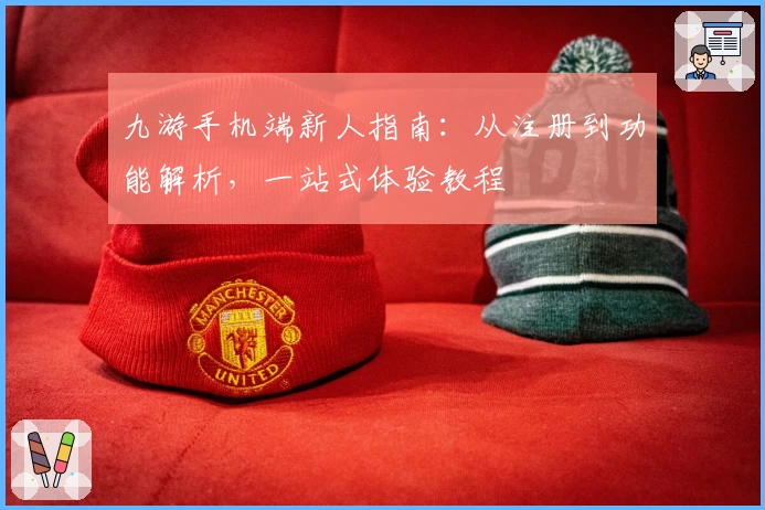 九游手机端新人指南：从注册到功能解析，一站式体验教程