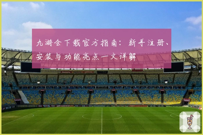 九游会下载官方指南：新手注册、安装与功能亮点一文详解