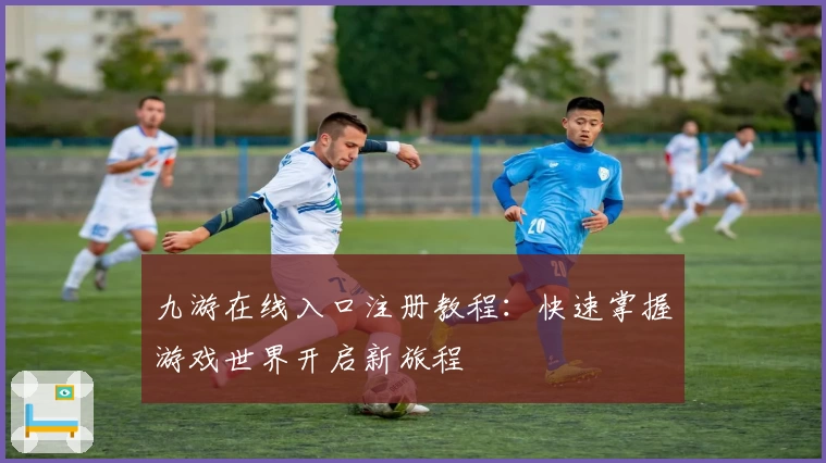 九游在线入口注册教程：快速掌握游戏世界开启新旅程