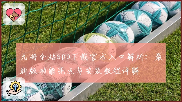九游全站app下载官方入口解析：最新版功能亮点与安装教程详解