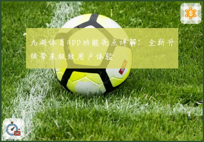 九游体育app功能亮点详解:全新升级带来极致用户体验