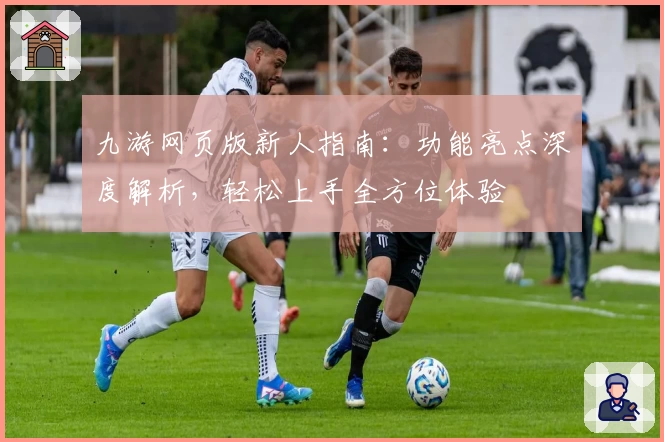 九游网页版新人指南：功能亮点深度解析，轻松上手全方位体验