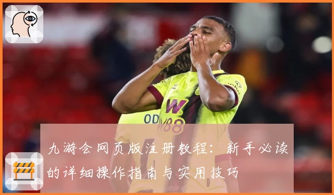 九游会网页版注册教程：新手必读的详细操作指南与实用技巧