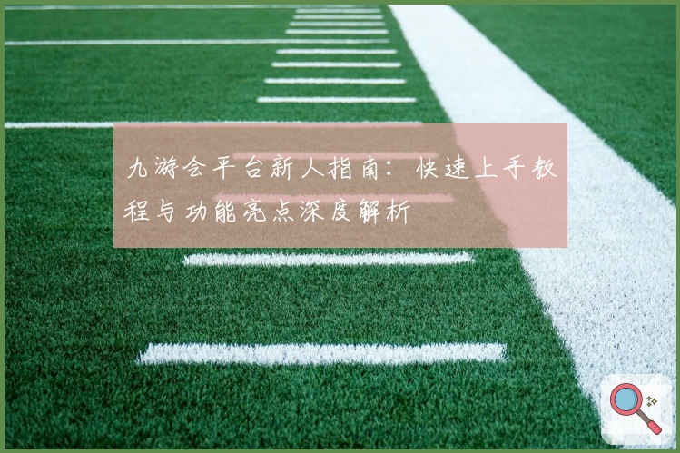 九游会平台新人指南：快速上手教程与功能亮点深度解析