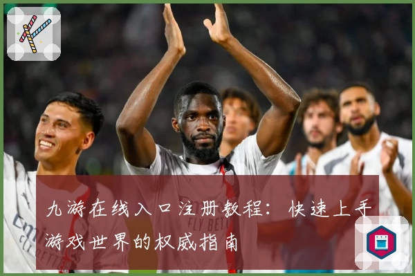 九游在线入口注册教程：快速上手游戏世界的权威指南