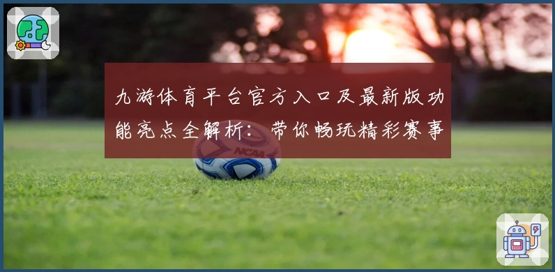 九游体育平台官方入口及最新版功能亮点全解析：带你畅玩精彩赛事体验