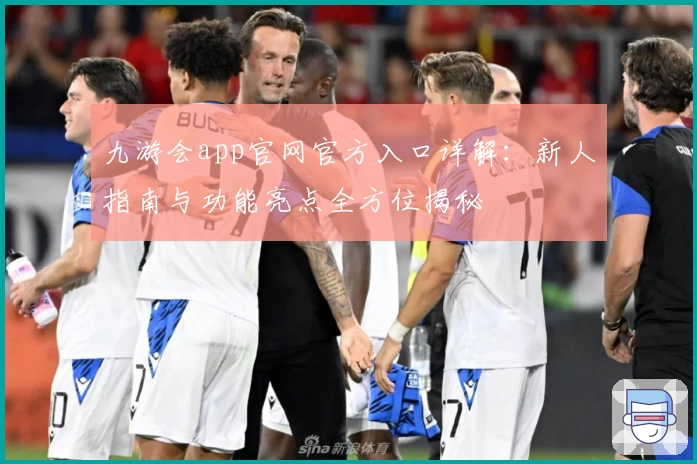 九游会app官网官方入口详解：新人指南与功能亮点全方位揭秘