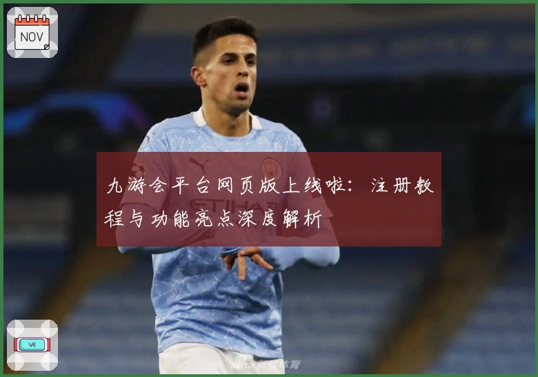 九游会平台网页版上线啦:注册教程与功能亮点深度解析