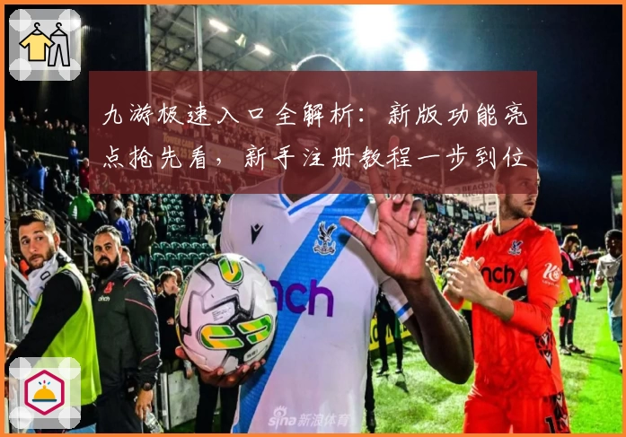 九游极速入口全解析：新版功能亮点抢先看，新手注册教程一步到位