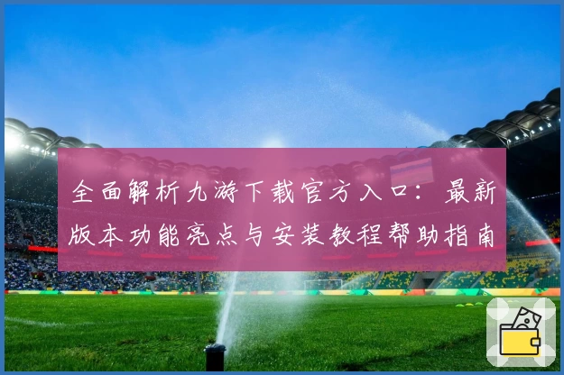 全面解析九游下载官方入口：最新版本功能亮点与安装教程帮助指南