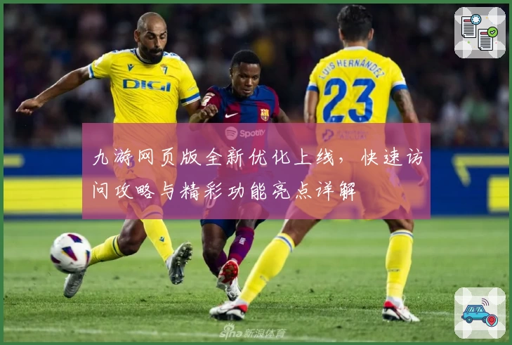 九游网页版全新优化上线，快速访问攻略与精彩功能亮点详解