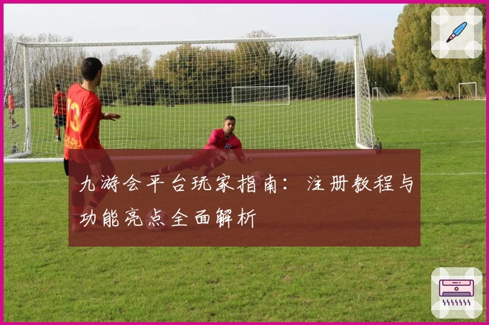 九游会平台玩家指南：注册教程与功能亮点全面解析