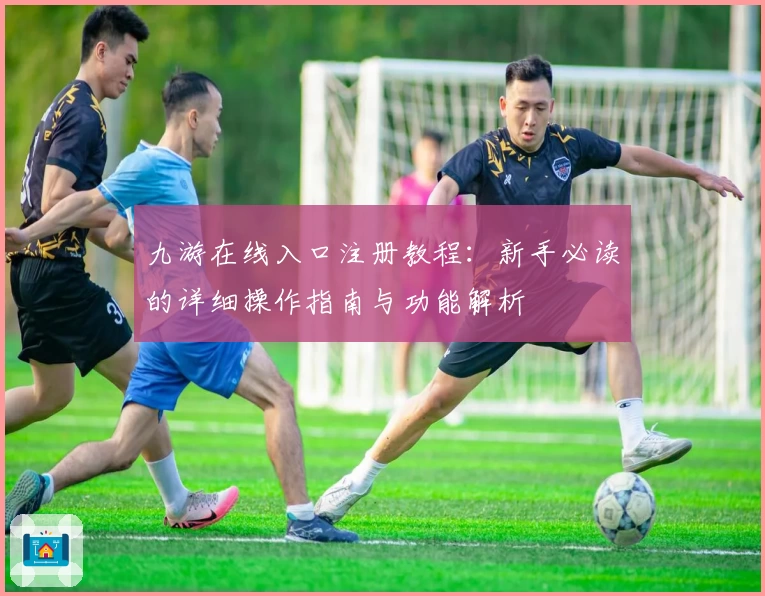 九游在线入口注册教程：新手必读的详细操作指南与功能解析