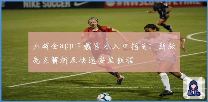 九游会app下载官方入口指南：新版亮点解析及快速安装教程