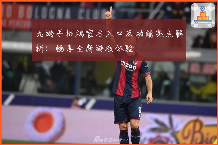 九游手机端官方入口及功能亮点解析：畅享全新游戏体验