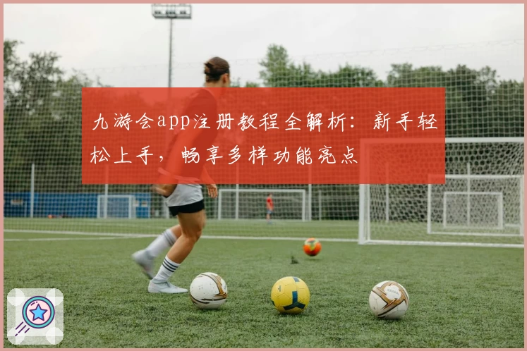 九游会app注册教程全解析:新手轻松上手,畅享多样功能亮点