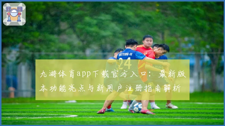 九游体育app下载官方入口：最新版本功能亮点与新用户注册指南解析