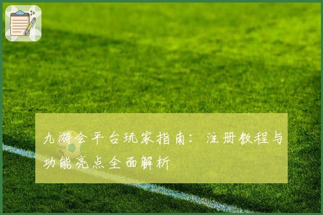 九游会平台玩家指南：注册教程与功能亮点全面解析