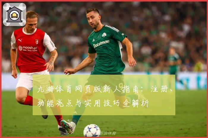 九游体育网页版新人指南：注册、功能亮点与实用技巧全解析