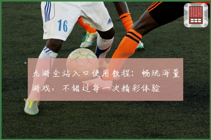 九游全站入口使用教程：畅玩海量游戏，不错过每一次精彩体验