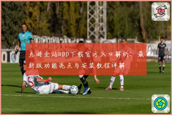 九游全站app下载官方入口解析：最新版功能亮点与安装教程详解