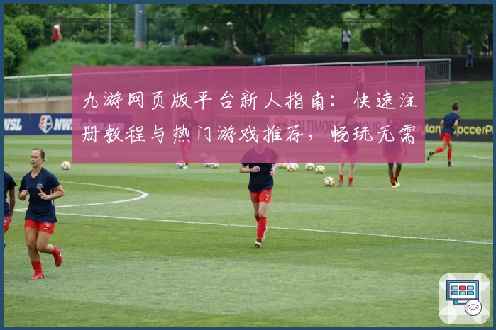 九游网页版平台新人指南：快速注册教程与热门游戏推荐，畅玩无需下载