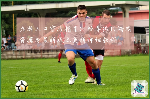 九游入口官方指南：畅享热门游戏资源与最新版本更新详细教程