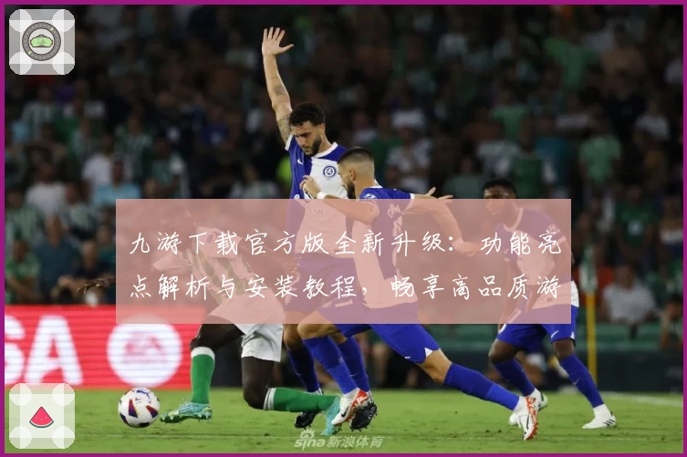 九游下载官方版全新升级:功能亮点解析与安装教程,畅享高品质游戏体验