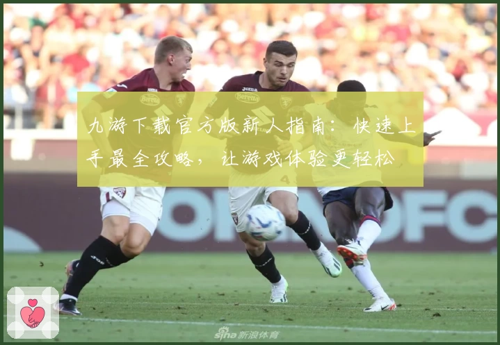 九游下载官方版新人指南：快速上手最全攻略，让游戏体验更轻松