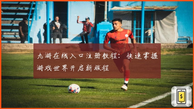 九游在线入口注册教程：快速掌握游戏世界开启新旅程