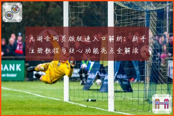 九游会网页版极速入口解析：新手注册教程与核心功能亮点全解读