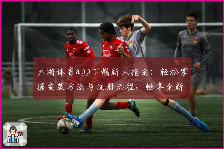 九游体育app下载新人指南：轻松掌握安装方法与注册流程，畅享全新功能亮点