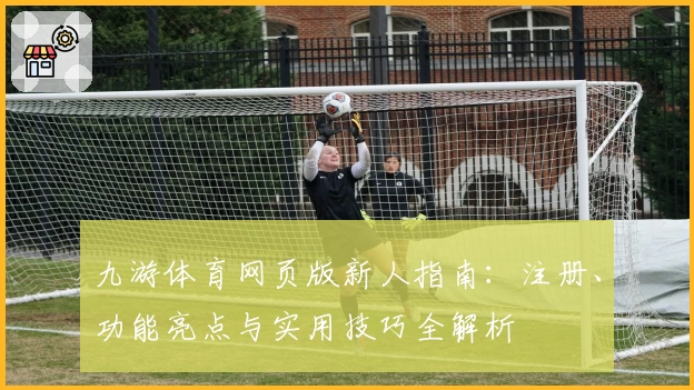 九游体育网页版新人指南：注册、功能亮点与实用技巧全解析